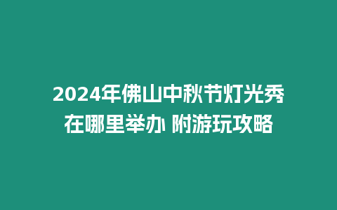 2024年佛山中秋節燈光秀在哪里舉辦 附游玩攻略