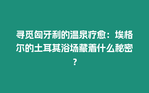 尋覓匈牙利的溫泉療愈：埃格爾的土耳其浴場藏著什么秘密？