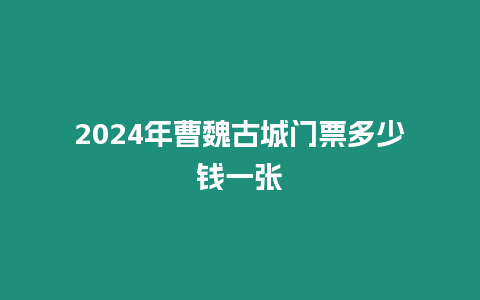 2024年曹魏古城門票多少錢一張