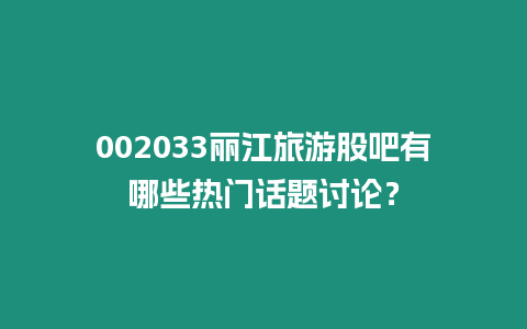 002033麗江旅游股吧有哪些熱門話題討論？