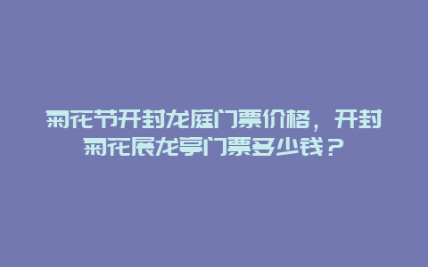 菊花節開封龍庭門票價格，開封菊花展龍亭門票多少錢？