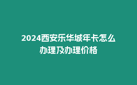 2024西安樂(lè)華城年卡怎么辦理及辦理價(jià)格