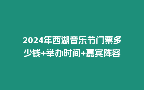 2024年西湖音樂節門票多少錢+舉辦時間+嘉賓陣容