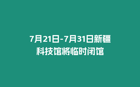 7月21日-7月31日新疆科技館將臨時閉館