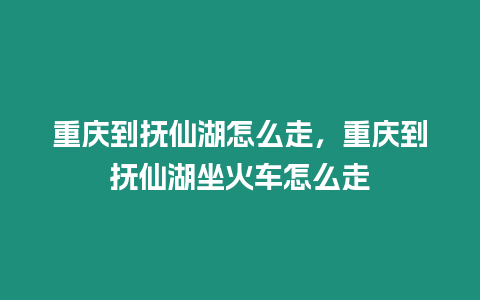 重慶到撫仙湖怎么走，重慶到撫仙湖坐火車怎么走