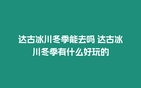 達古冰川冬季能去嗎 達古冰川冬季有什么好玩的