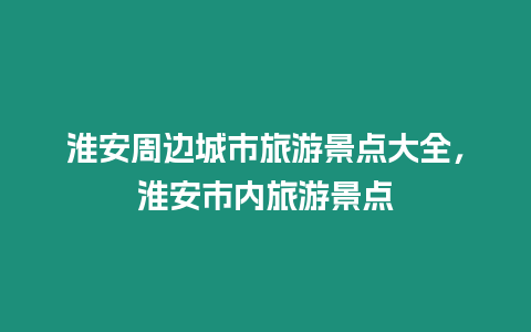 淮安周邊城市旅游景點大全，淮安市內(nèi)旅游景點