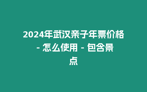 2024年武漢親子年票價格 – 怎么使用 – 包含景點