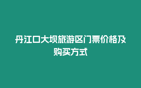 丹江口大壩旅游區門票價格及購買方式