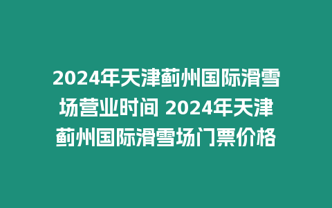 2024年天津薊州國際滑雪場營業時間 2024年天津薊州國際滑雪場門票價格