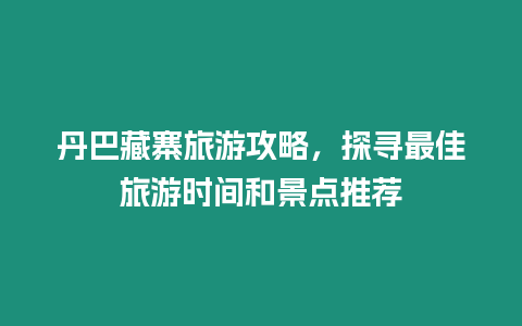 丹巴藏寨旅游攻略，探尋最佳旅游時間和景點推薦