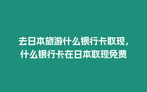 去日本旅游什么銀行卡取現，什么銀行卡在日本取現免費