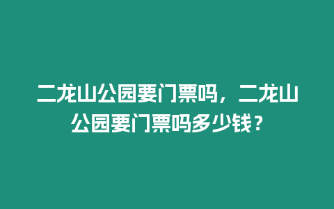 二龍山公園要門票嗎，二龍山公園要門票嗎多少錢？