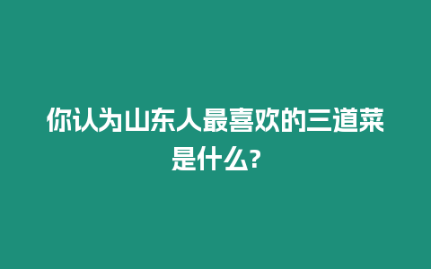 你認為山東人最喜歡的三道菜是什么?