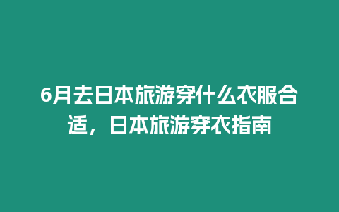 6月去日本旅游穿什么衣服合適，日本旅游穿衣指南