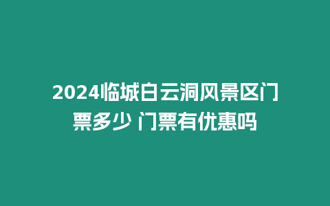 2024臨城白云洞風(fēng)景區(qū)門票多少 門票有優(yōu)惠嗎