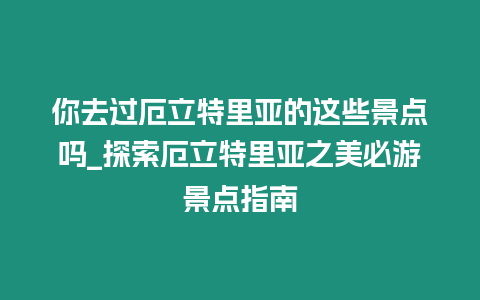 你去過(guò)厄立特里亞的這些景點(diǎn)嗎_探索厄立特里亞之美必游景點(diǎn)指南