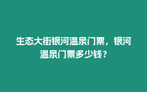 生態大街銀河溫泉門票，銀河溫泉門票多少錢？