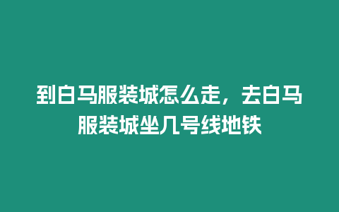 到白馬服裝城怎么走，去白馬服裝城坐幾號線地鐵