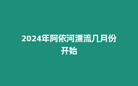 2024年阿依河漂流幾月份開始