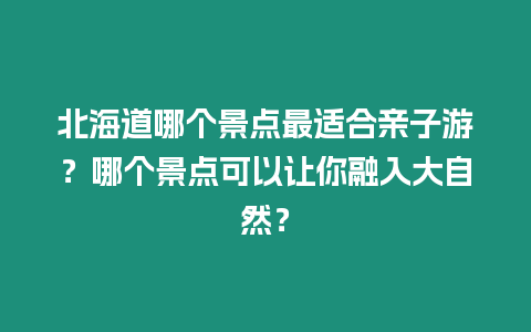 北海道哪個景點最適合親子游？哪個景點可以讓你融入大自然？