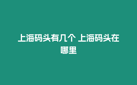 上海碼頭有幾個 上海碼頭在哪里