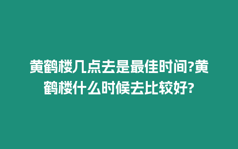 黃鶴樓幾點去是最佳時間?黃鶴樓什么時候去比較好?