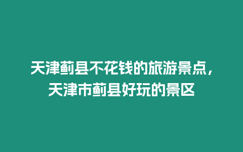 天津薊縣不花錢的旅游景點，天津市薊縣好玩的景區