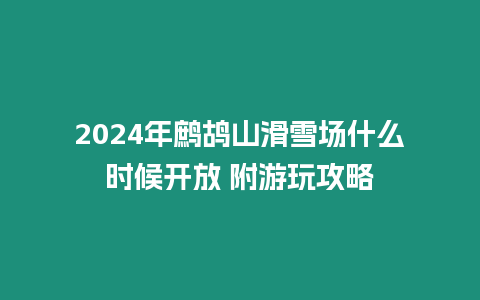 2024年鷓鴣山滑雪場什么時(shí)候開放 附游玩攻略