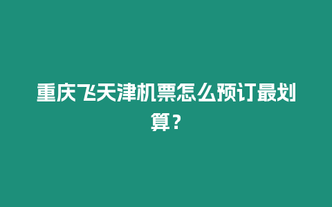 重慶飛天津機(jī)票怎么預(yù)訂最劃算？