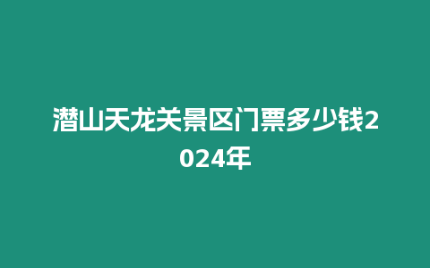 潛山天龍關景區門票多少錢2024年