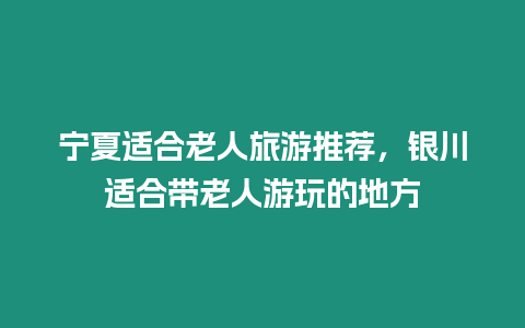 寧夏適合老人旅游推薦，銀川適合帶老人游玩的地方