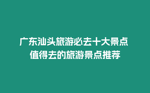 廣東汕頭旅游必去十大景點(diǎn) 值得去的旅游景點(diǎn)推薦