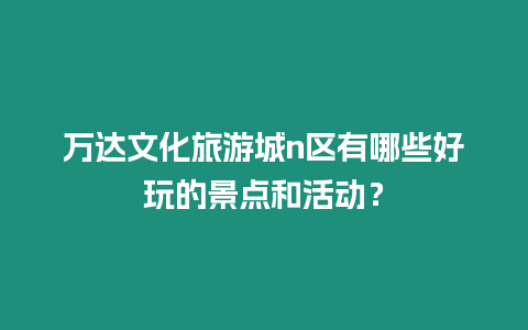 萬(wàn)達(dá)文化旅游城n區(qū)有哪些好玩的景點(diǎn)和活動(dòng)？