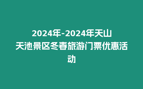 2024年-2024年天山天池景區冬春旅游門票優惠活動