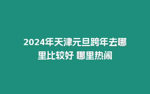 2024年天津元旦跨年去哪里比較好 哪里熱鬧