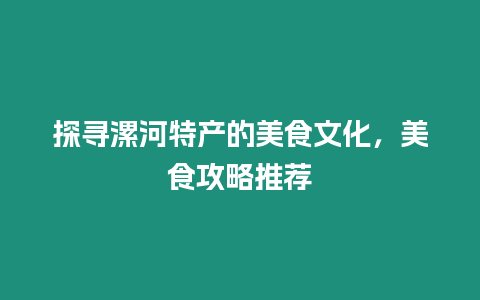 探尋漯河特產的美食文化，美食攻略推薦