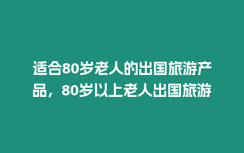 適合80歲老人的出國旅游產(chǎn)品，80歲以上老人出國旅游