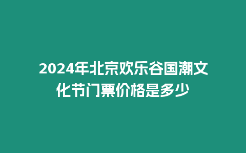 2024年北京歡樂谷國潮文化節門票價格是多少