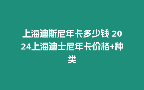 上海迪斯尼年卡多少錢 2024上海迪士尼年卡價格+種類