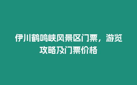 伊川鶴鳴峽風景區門票，游覽攻略及門票價格