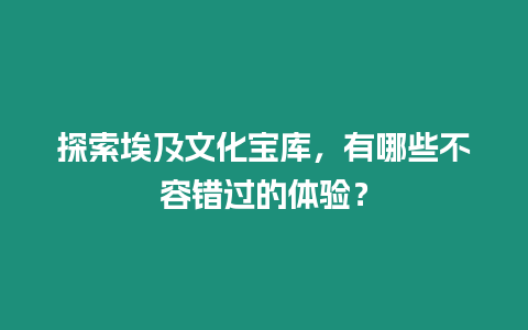 探索埃及文化寶庫，有哪些不容錯過的體驗(yàn)？