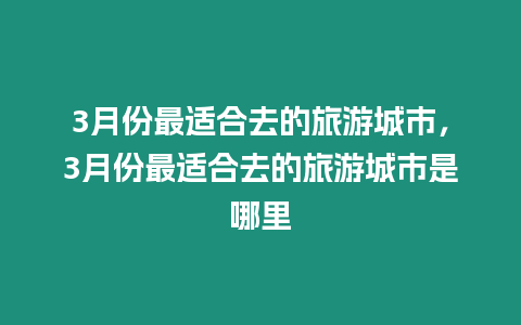 3月份最適合去的旅游城市，3月份最適合去的旅游城市是哪里