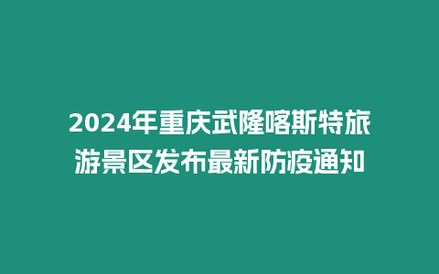 2024年重慶武隆喀斯特旅游景區(qū)發(fā)布最新防疫通知