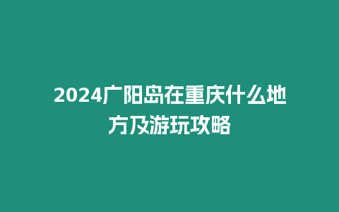 2024廣陽島在重慶什么地方及游玩攻略