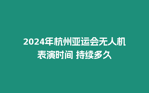 2024年杭州亞運(yùn)會(huì)無人機(jī)表演時(shí)間 持續(xù)多久