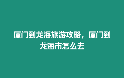 廈門到龍海旅游攻略，廈門到龍海市怎么去