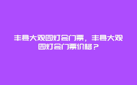 豐縣大觀園燈會門票，豐縣大觀園燈會門票價格？