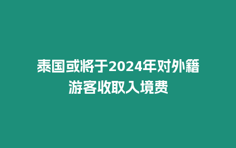 泰國或將于2024年對外籍游客收取入境費