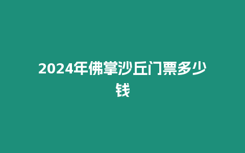 2024年佛掌沙丘門票多少錢